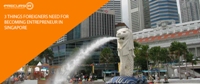 3 things foreigners need for becoming entrepreneur in Singapore